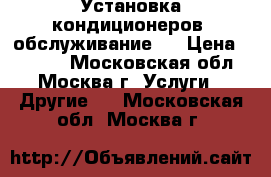 Установка кондиционеров, обслуживание.  › Цена ­ 1 200 - Московская обл., Москва г. Услуги » Другие   . Московская обл.,Москва г.